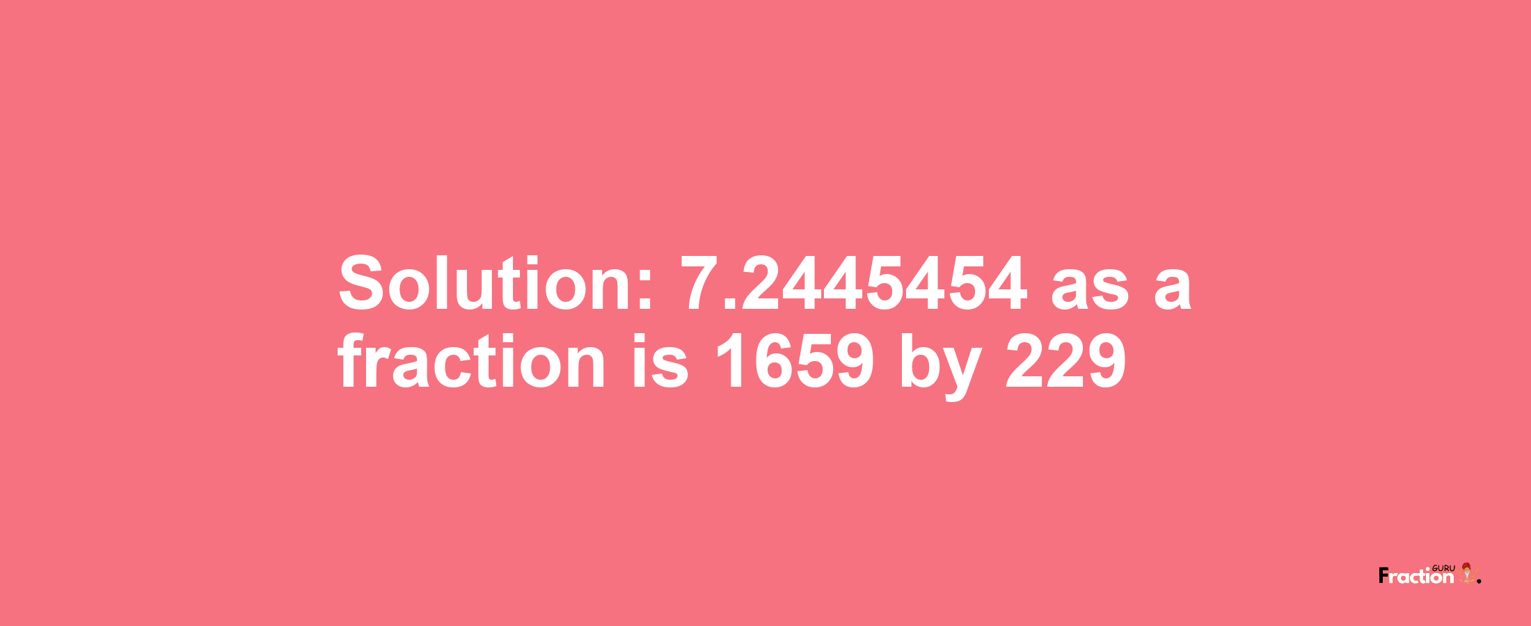 Solution:7.2445454 as a fraction is 1659/229